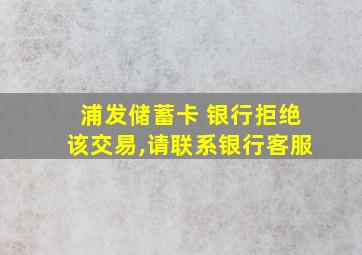 浦发储蓄卡 银行拒绝该交易,请联系银行客服